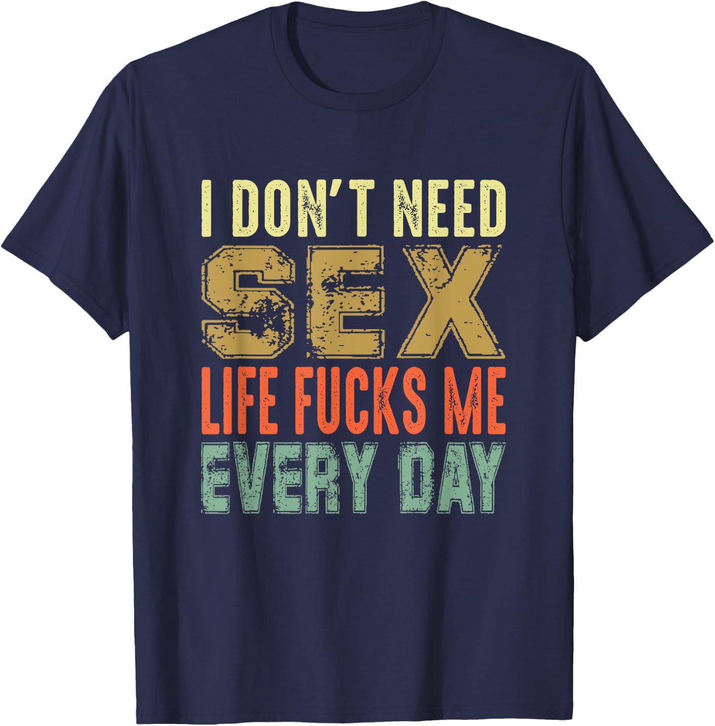 Funny Saying, I Don't Need Sex (Life Fucks Me Every Day) T-Shirt - T-Shirt | Navy
