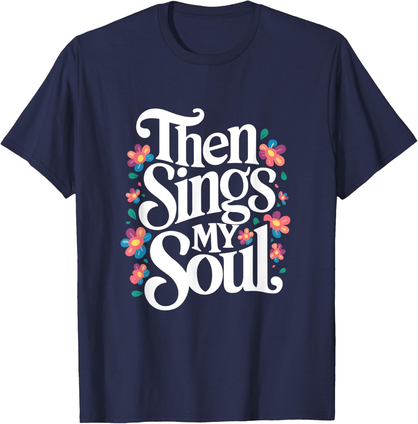 Then Sings My Soul - Inspirational Saying Flowers Artwork T-Shirt - T-Shirt | Navy