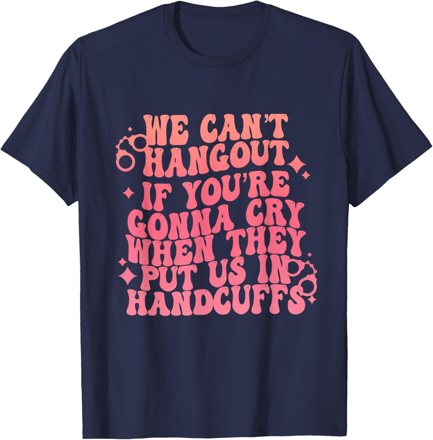 We Can't Hangout Gonna Cry When They Put Us In Handcuffs T-Shirt - T-Shirt | Navy