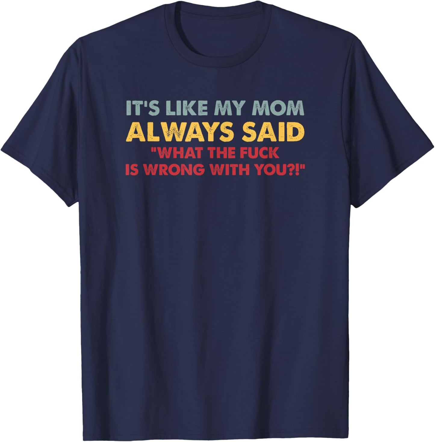 It's Like My Mom Always Said What The Fuck Is Wrong With You T-Shirt - T-Shirt | Navy