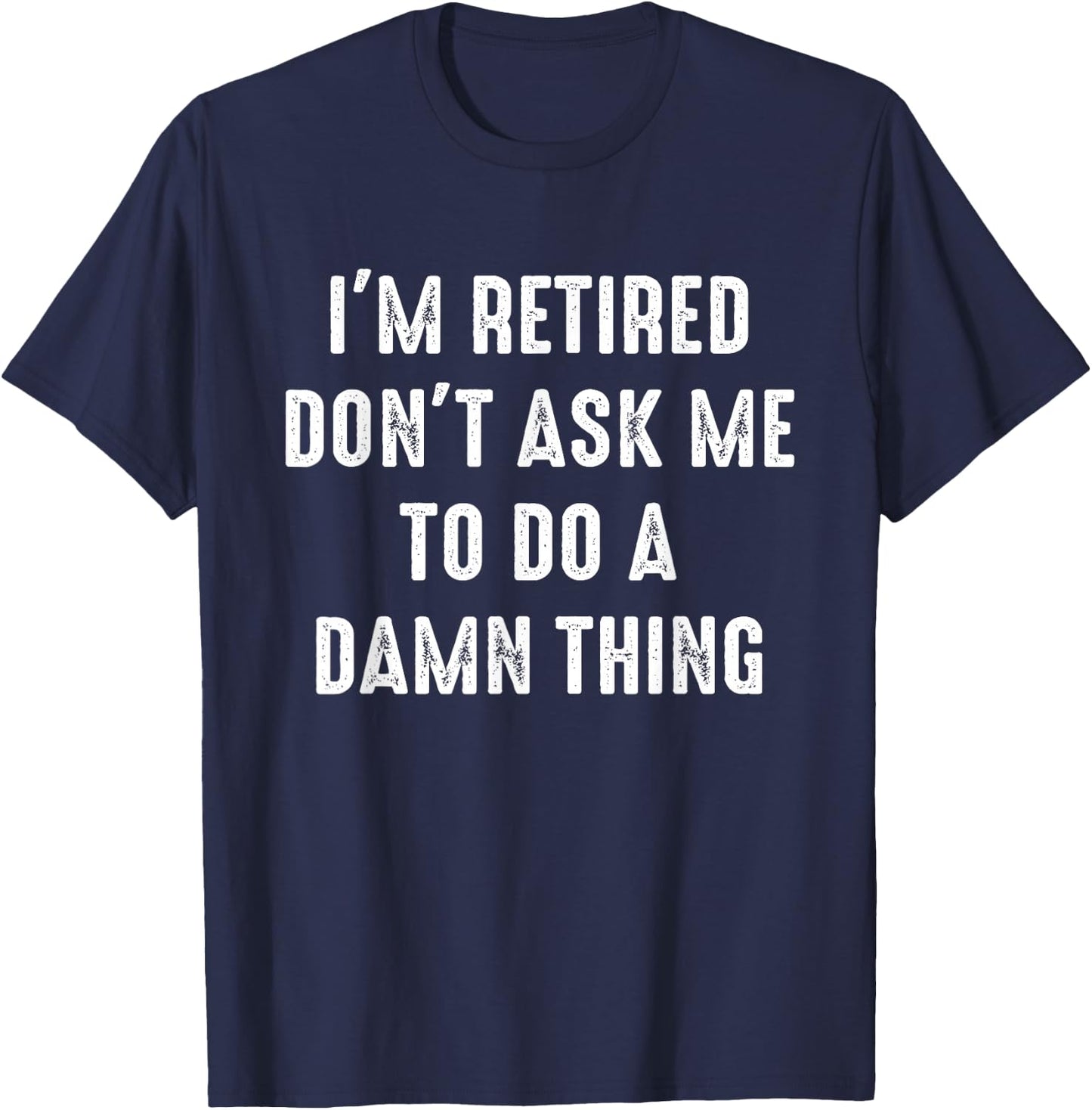 I'm Retired Don't Ask Me To Do A Damn Thing Retirement Humor T-Shirt - T-Shirt | Navy