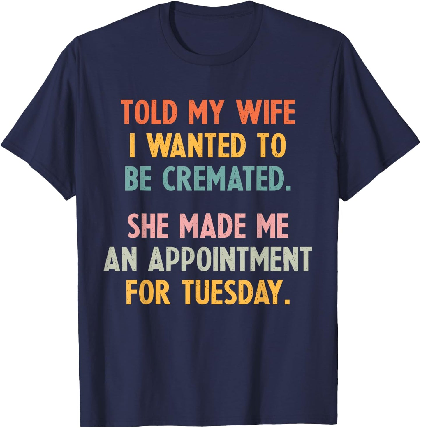 Told My Wife I Wanted To Be Cremated She Made An Appointment T-Shirt - T-Shirt | Navy