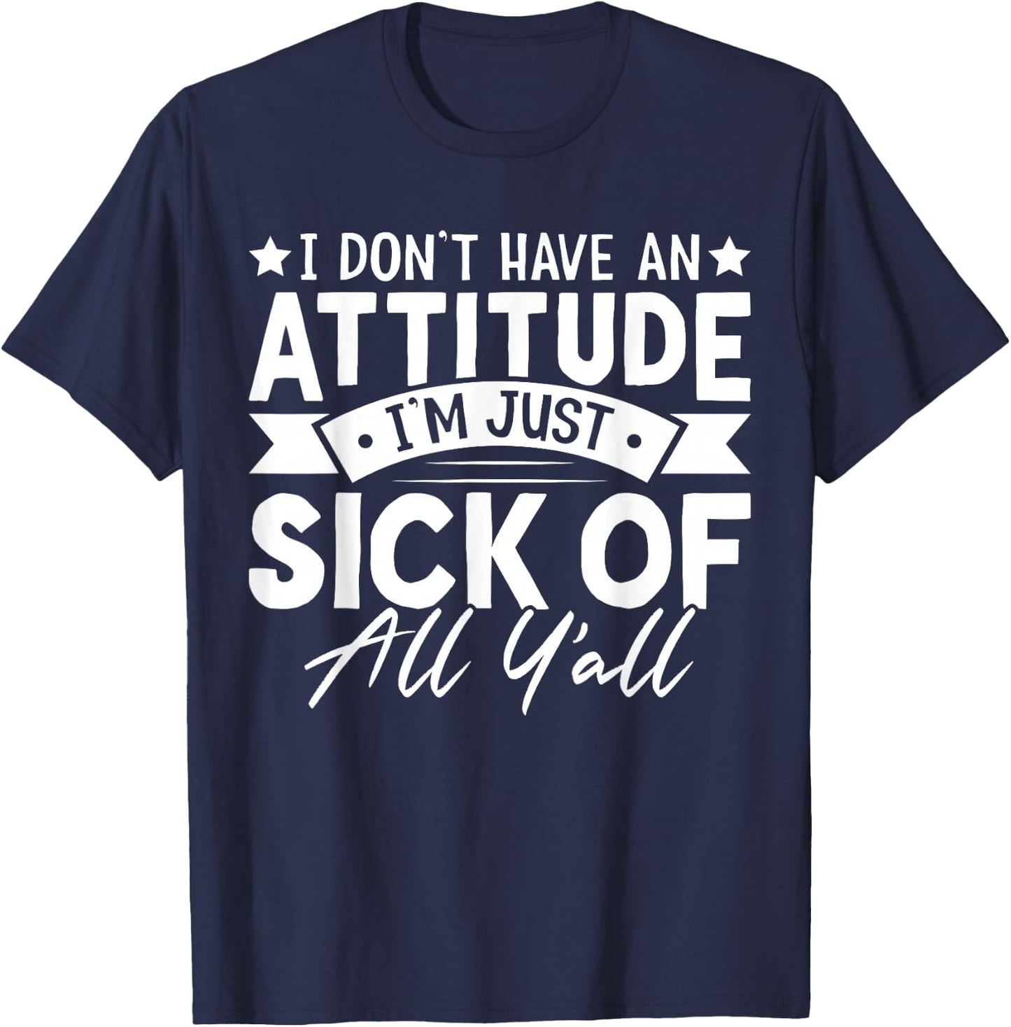 I Don’t Have an Attitude I’m Just Sick of All Y’all Novelty T-Shirt - T-Shirt | Navy