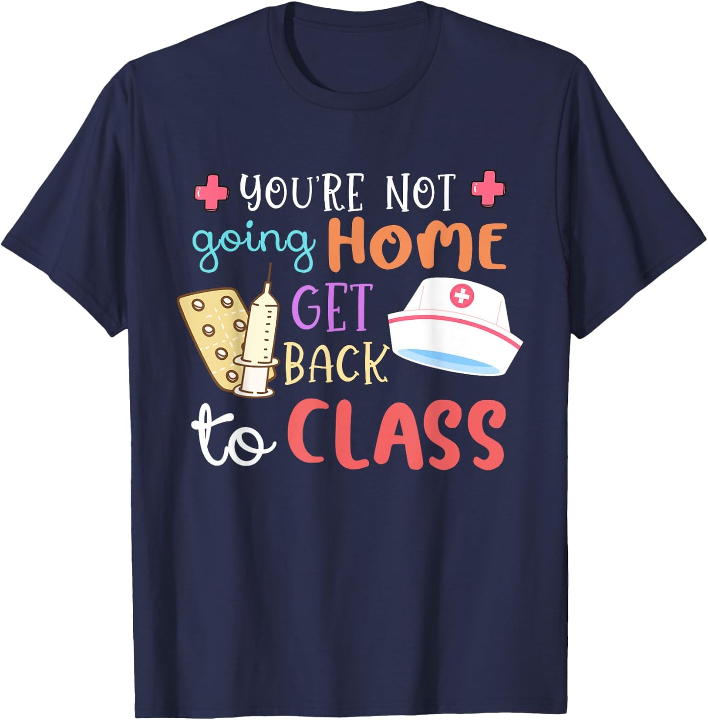 You're Not Going Home Get Back To Class School Nurse On Duty T-Shirt - T-Shirt | Navy
