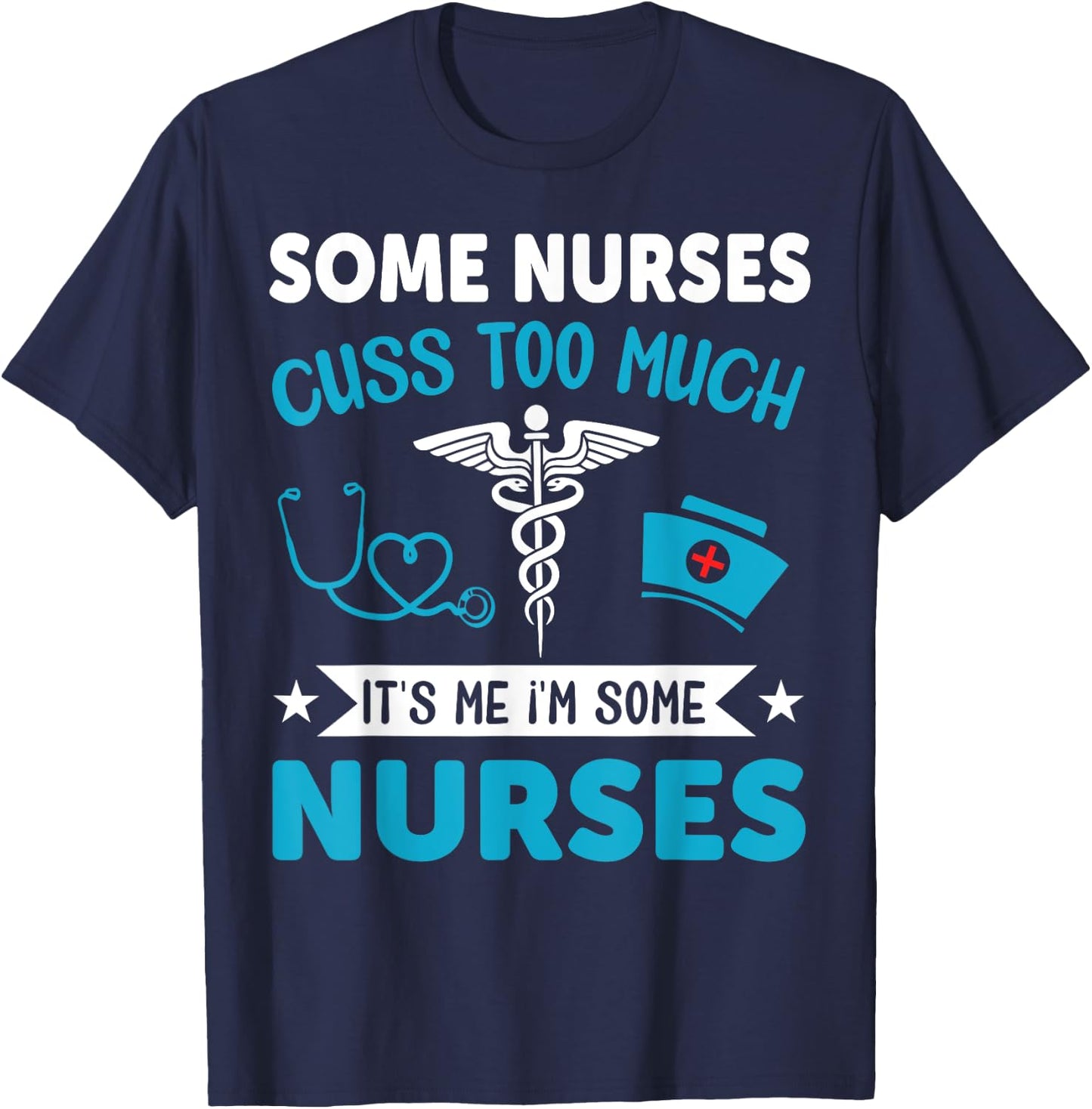 Some Nurses Cuss Too Much It's Me I'm Some Nurses T-Shirt - T-Shirt | Navy