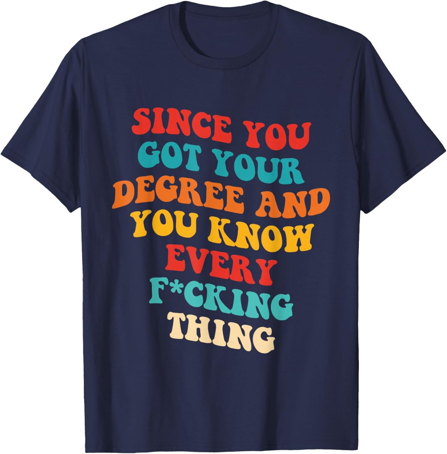 Since You Got Your Degree And You Know Every Fcking Thing T-Shirt - T-Shirt | Navy