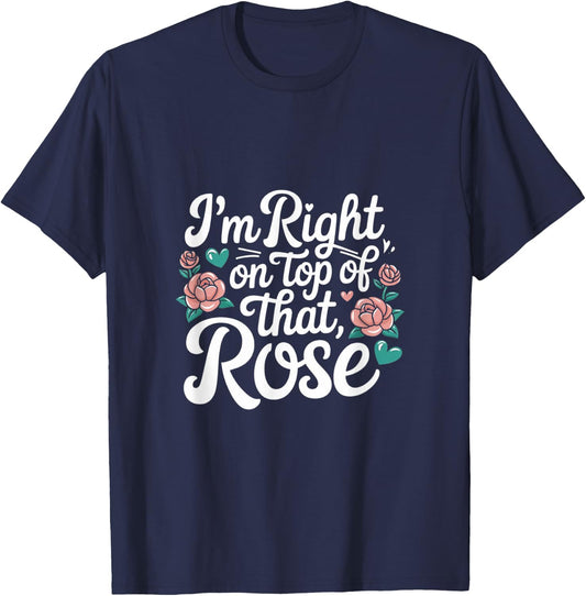 I'm Right on Top of That Rose T Shirt T-Shirt - T-Shirt | Navy