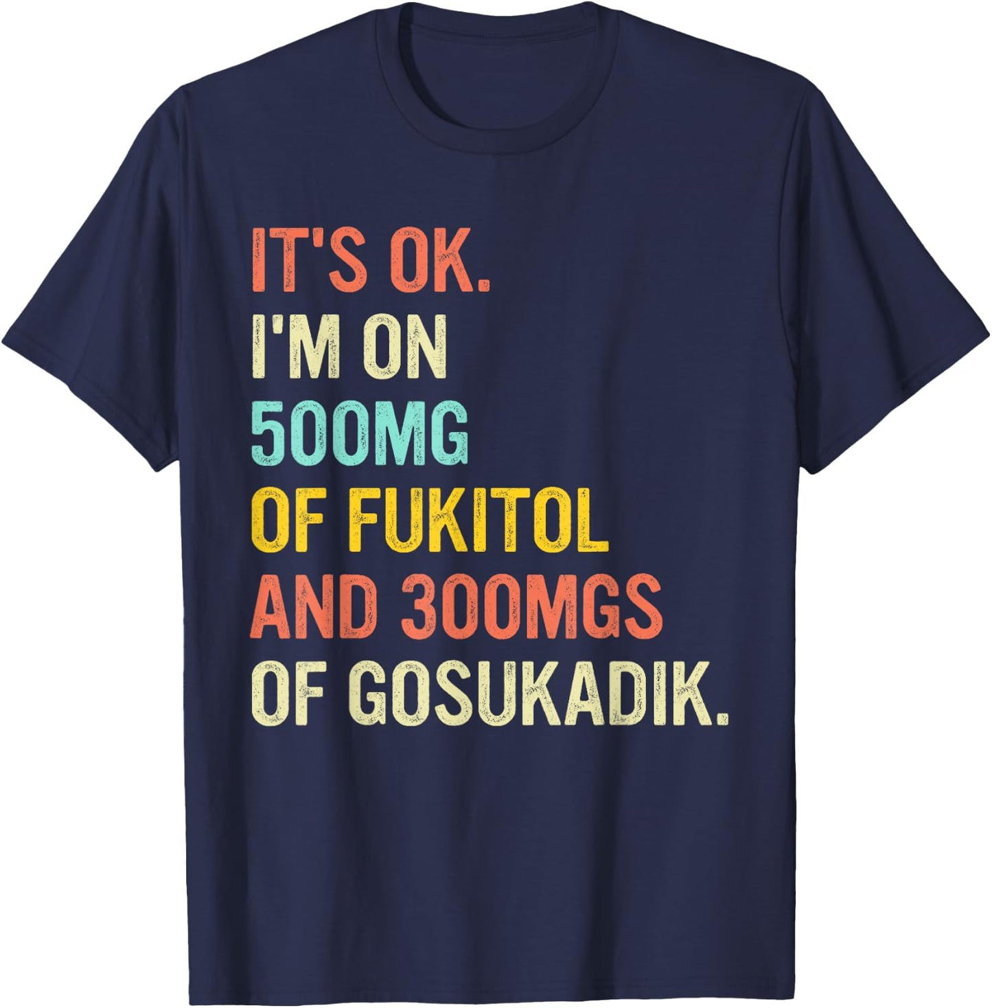 It's Ok I'm On 500mg Of FUKITOL And 300mgs GOSUKADIK T-Shirt - T-Shirt | Navy