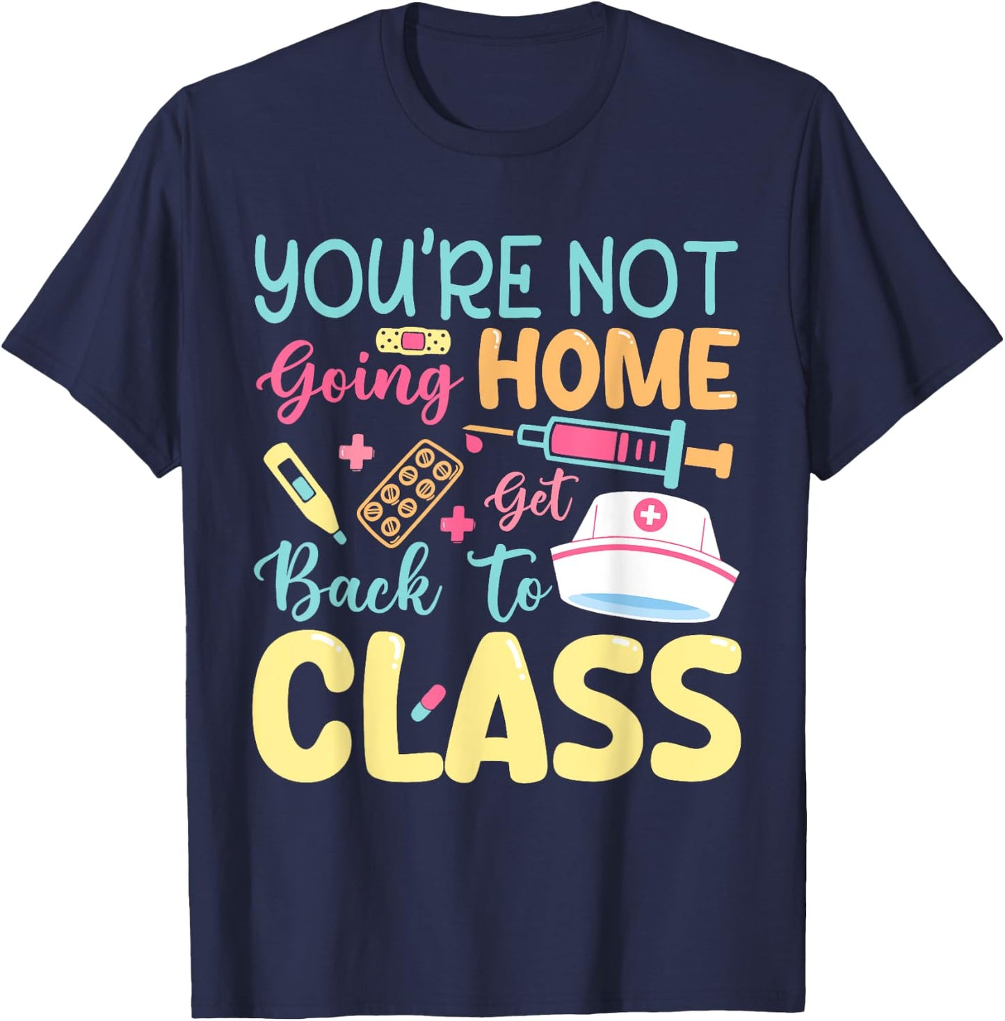 You're Not Going Home Get Back To Class School Nurse On Duty T-Shirt - T-Shirt | Navy