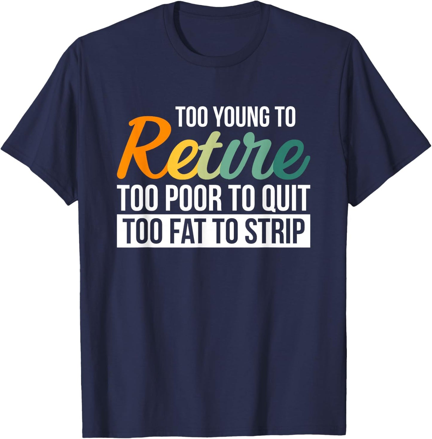 Too Young To Retire Too Poor To Quit Too Fat To Strip T-Shirt - T-Shirt | Navy