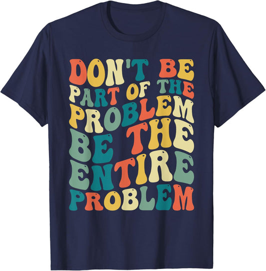 Dont Be Part Of The Problem, Be The Entire Problem T-Shirt - T-Shirt | Navy
