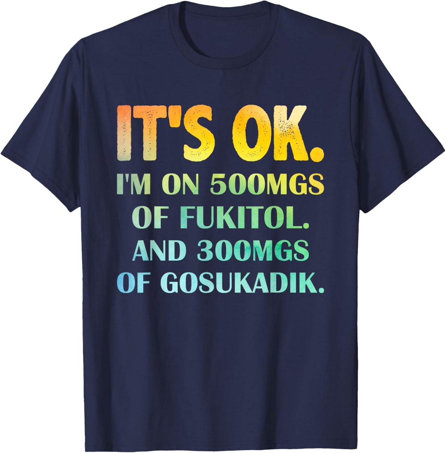 It's Ok I'm On 500mg Of FUKITOL And 300mgs GOSUKADIK T-Shirt - T-Shirt | Navy