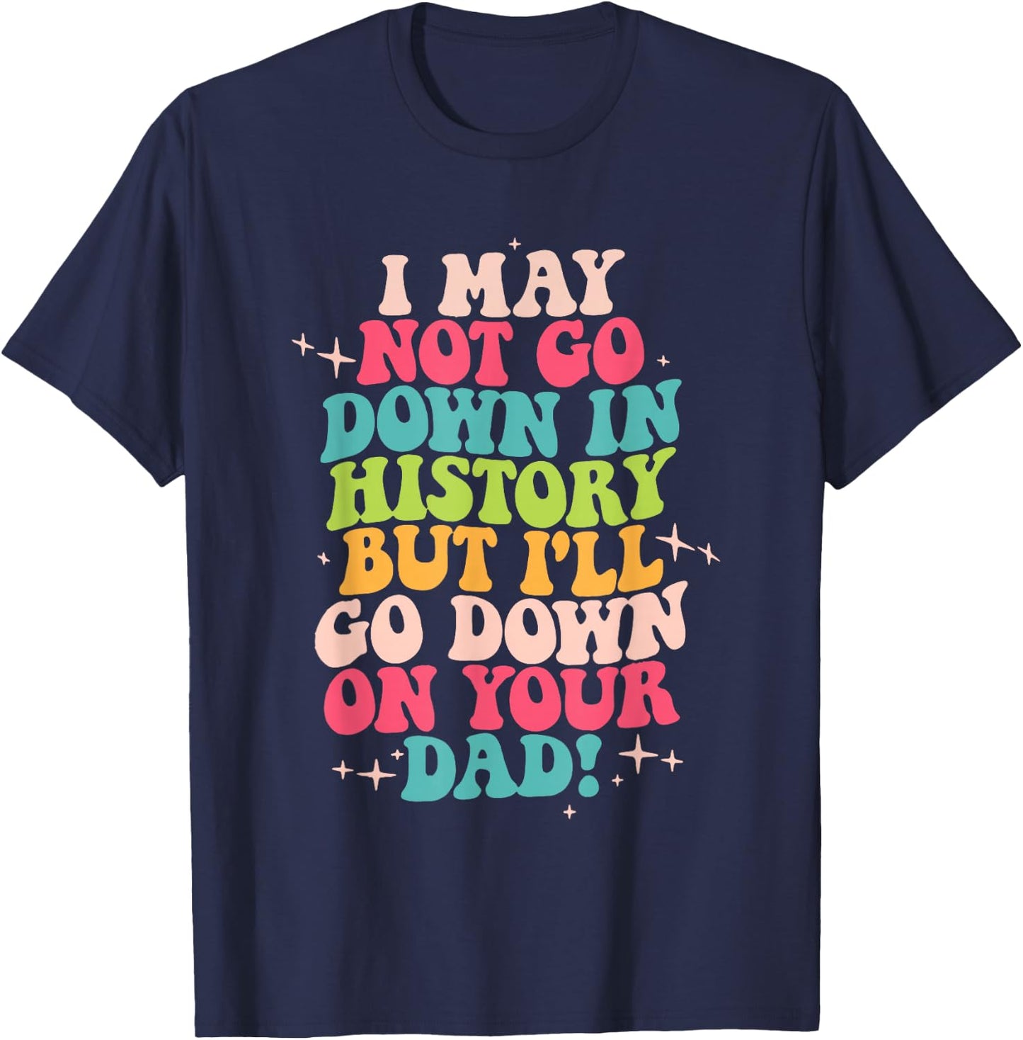 I May Not Go Down In History But I'll Go Down On Your Dad T-Shirt - T-Shirt | Navy