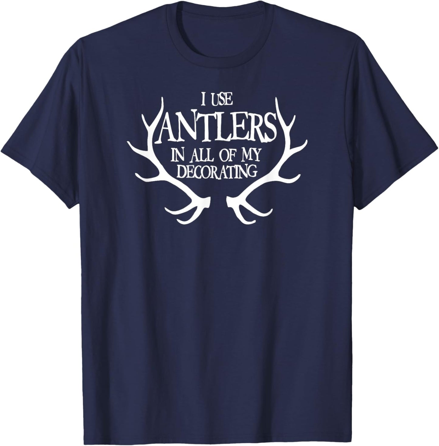 I Use Antlers In All of My Decorating Funny T-Shirt - T-Shirt | Navy