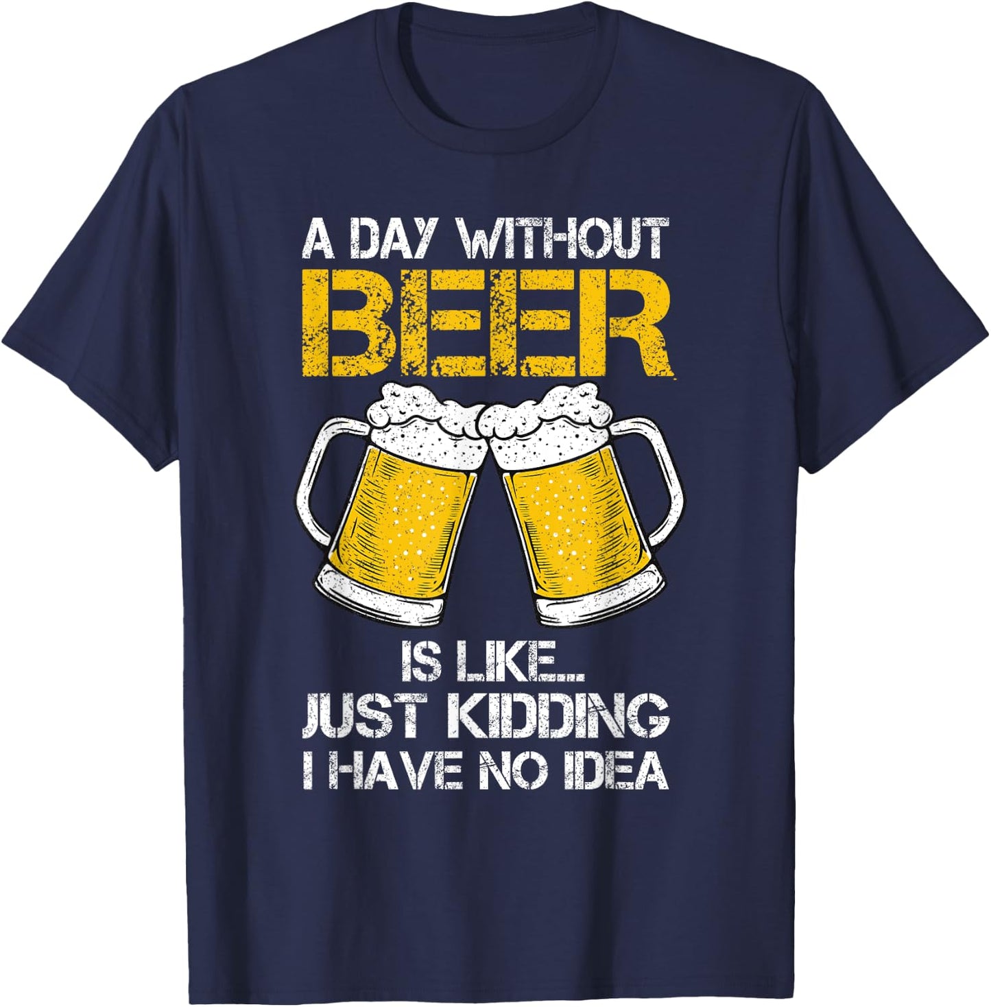 A Day Without Is Like Just Kidding I Have No Idea Beer Lover T-Shirt - T-Shirt | Navy