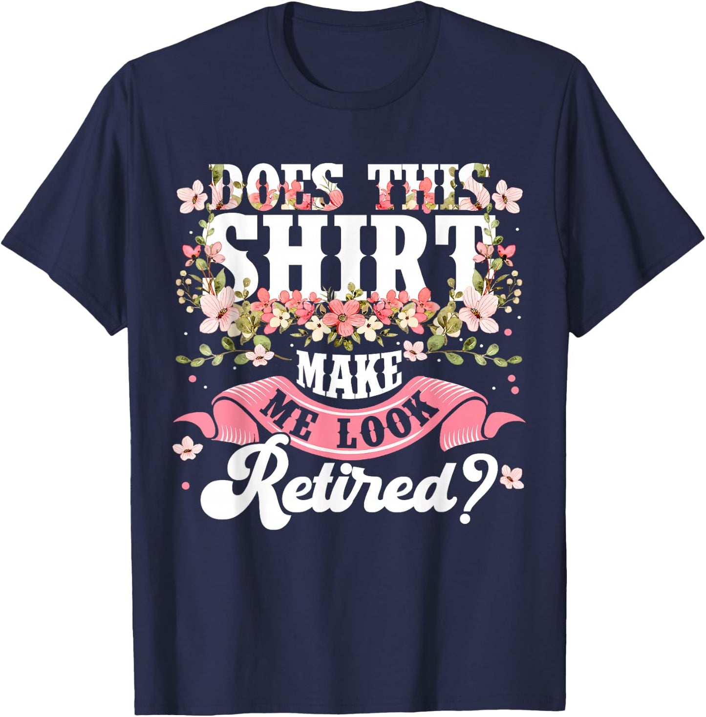 Women Flower Does This Shirt Make Me Look Retired T-Shirt - T-Shirt | Navy