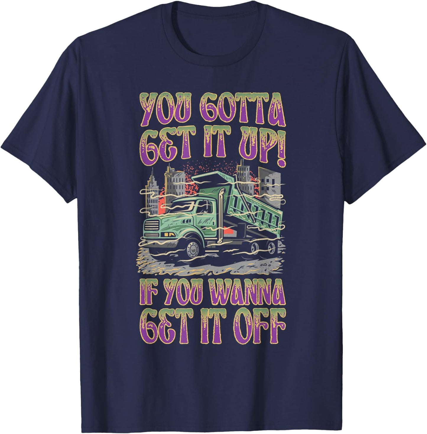 You Gotta Get It Up If You Wanna Get It Off Funny Dump Truck T-Shirt - T-Shirt | Navy