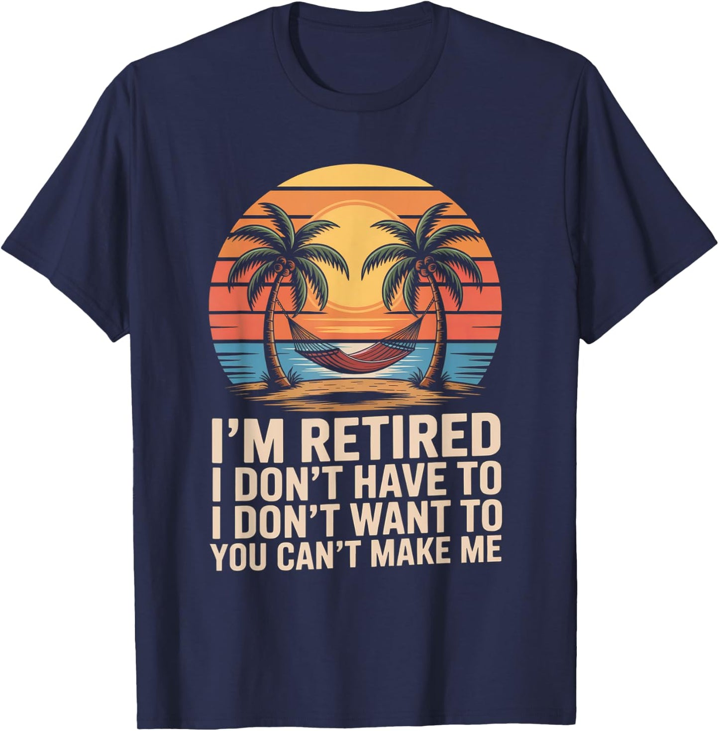 I Dont Want To I Dont Have To You Cant Make Me Im Retired T-Shirt - T-Shirt | Navy