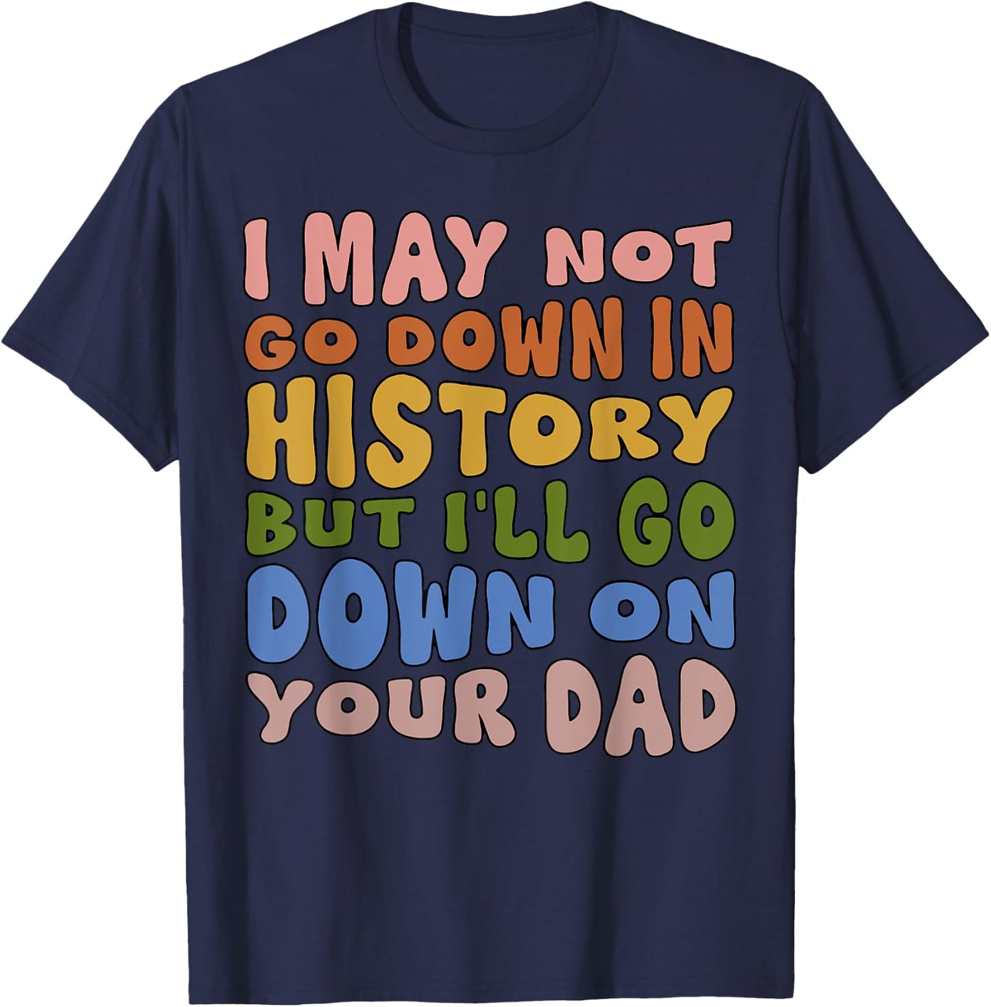 I May Not Go Down In History But I'll Go Down On Your Dad T-Shirt - T-Shirt | Navy