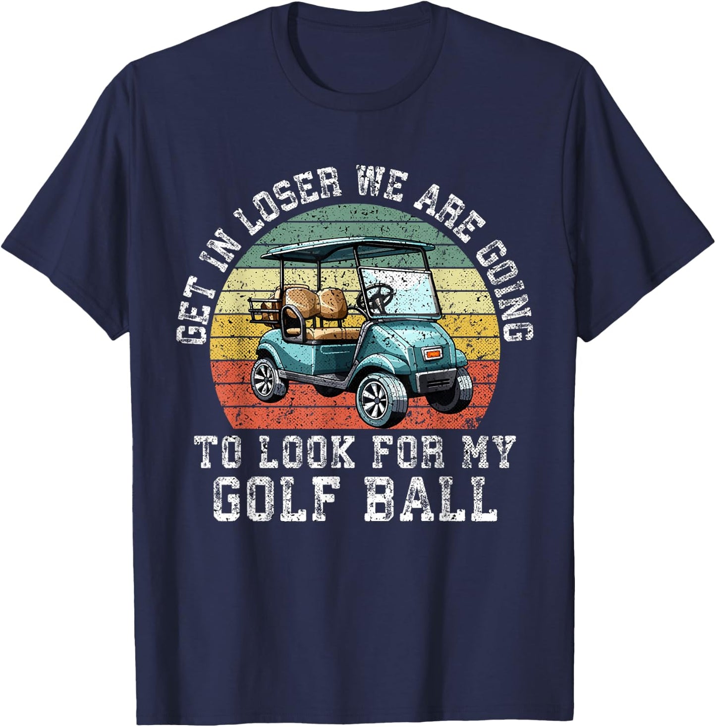 Get In Loser We're Going To Look For My Golf Ball Golfing T-Shirt - T-Shirt | Navy
