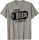 I Drink Beer To Sober Up Funny Party Beer Drinkers Alcohol T-Shirt - T-Shirt | Sand