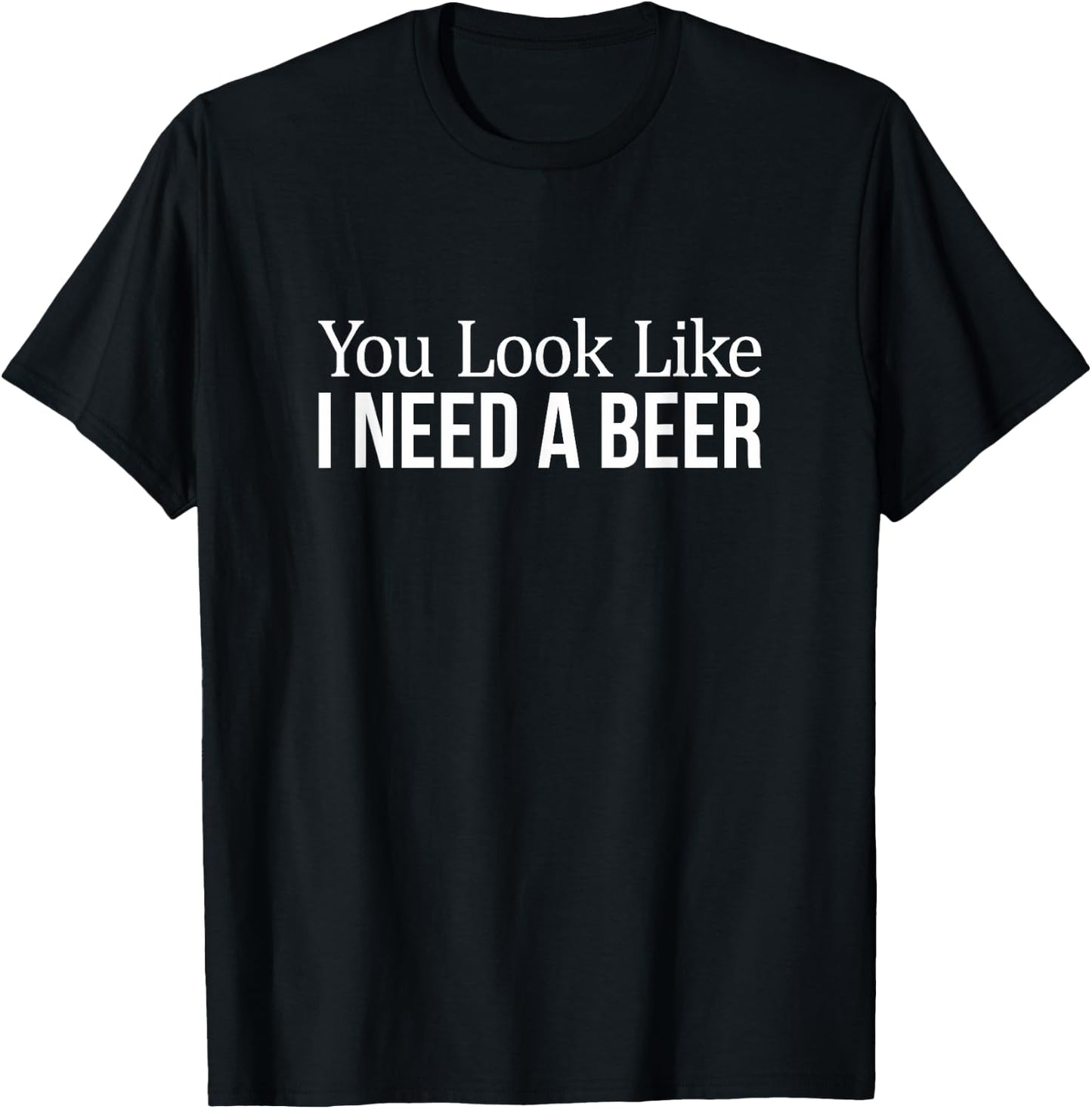 You Look Like I Need A Beer T-Shirt - T-Shirt | Black