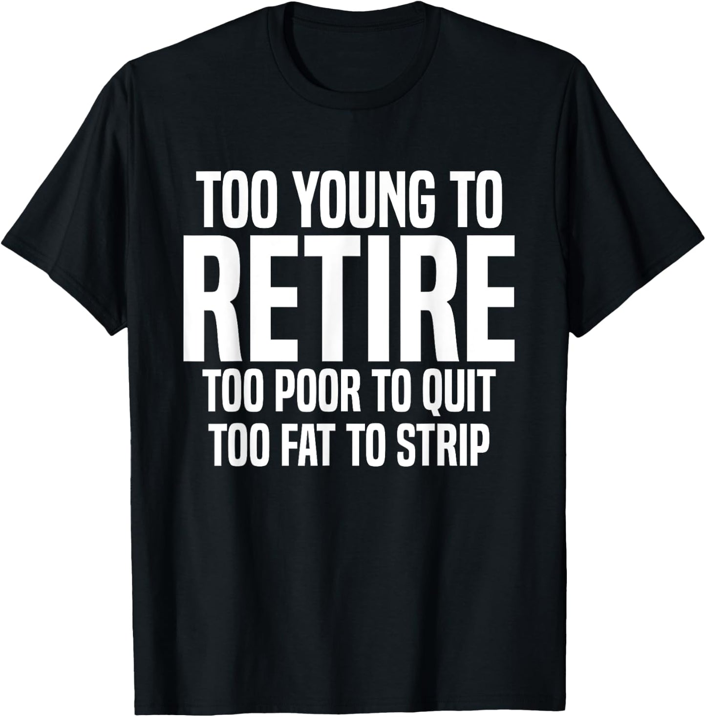 Too Young To Retire Too Poor To Quit Too Fat To Strip Funny T-Shirt - T-Shirt | Black