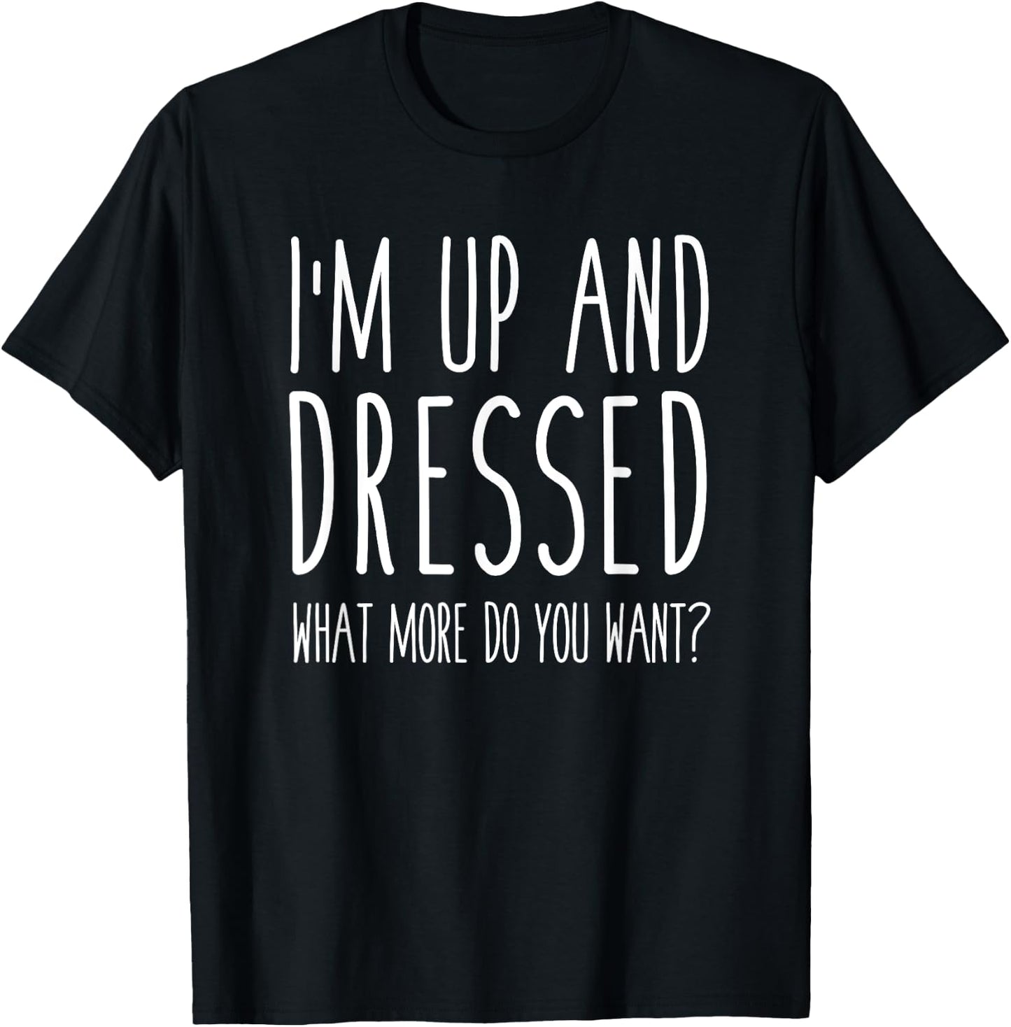 I'm Up and Dressed what More do you Want? Humor Saying T-Shirt - T-Shirt | Black