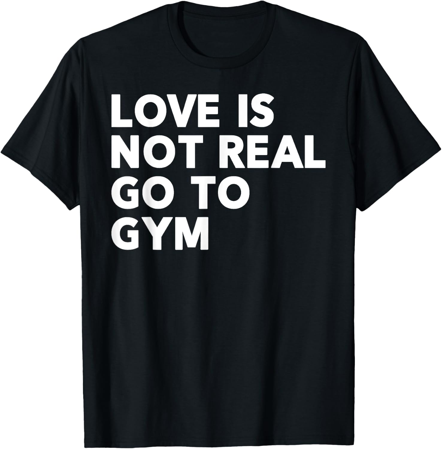 Love Is Not Real Go To Gym Funny Fitness Motivation Gym T-Shirt - T-Shirt | Black
