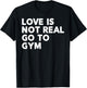 Love Is Not Real Go To Gym Funny Fitness Motivation Gym T-Shirt - T-Shirt | Black