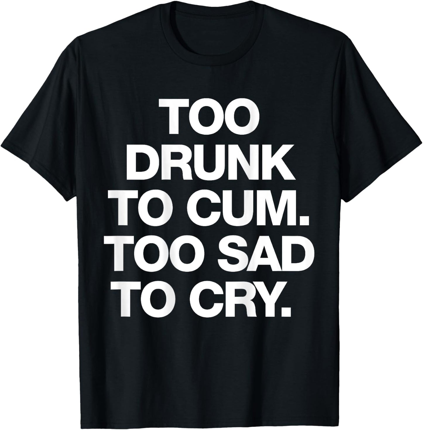 Too Drunk To Cum Too Sad To Cry Funny Saying (back) T-Shirt - T-Shirt | Black