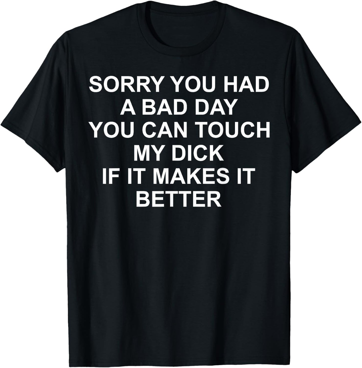 Sorry You Had A Bad Day You Can Touch My Dick If It Makes It T-Shirt - T-Shirt | Black