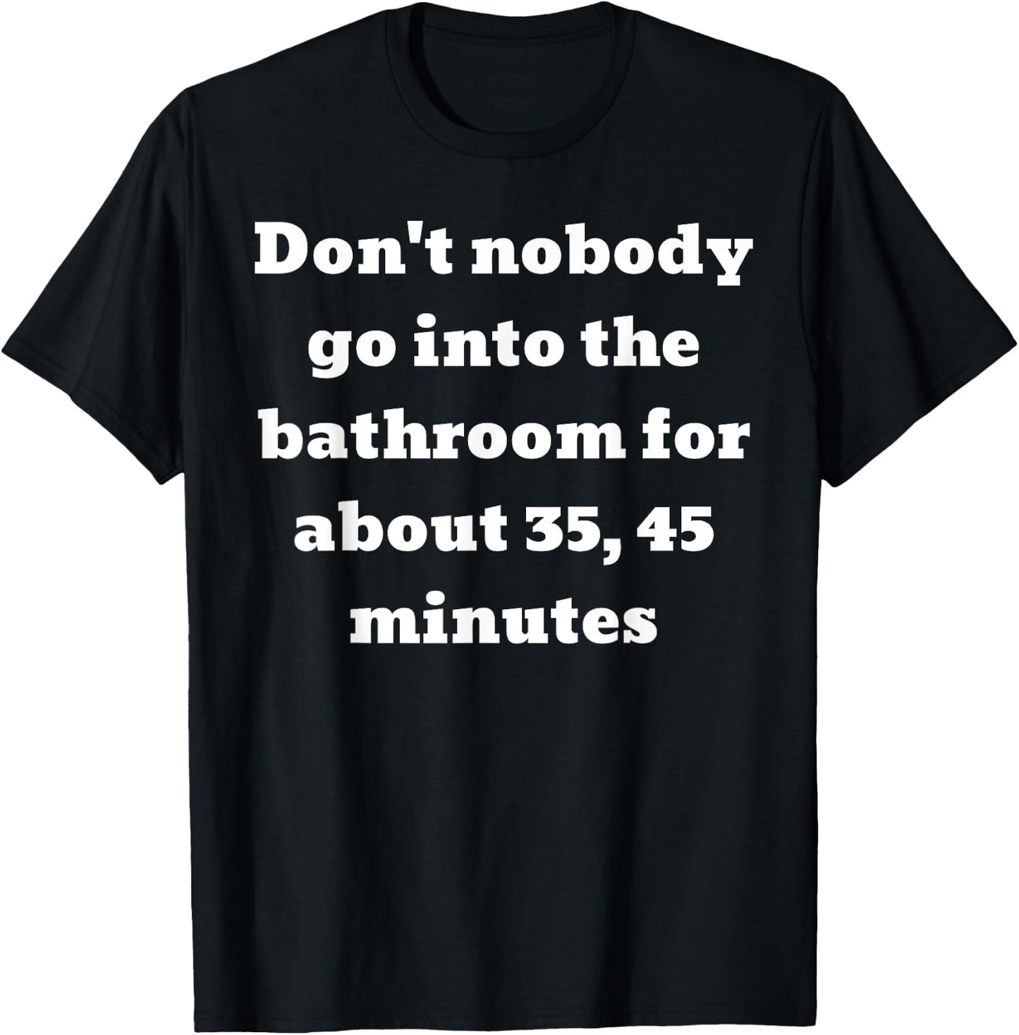 Don't nobody go into the bathroom for about 35, 45 minutes T-Shirt - T-Shirt | Black