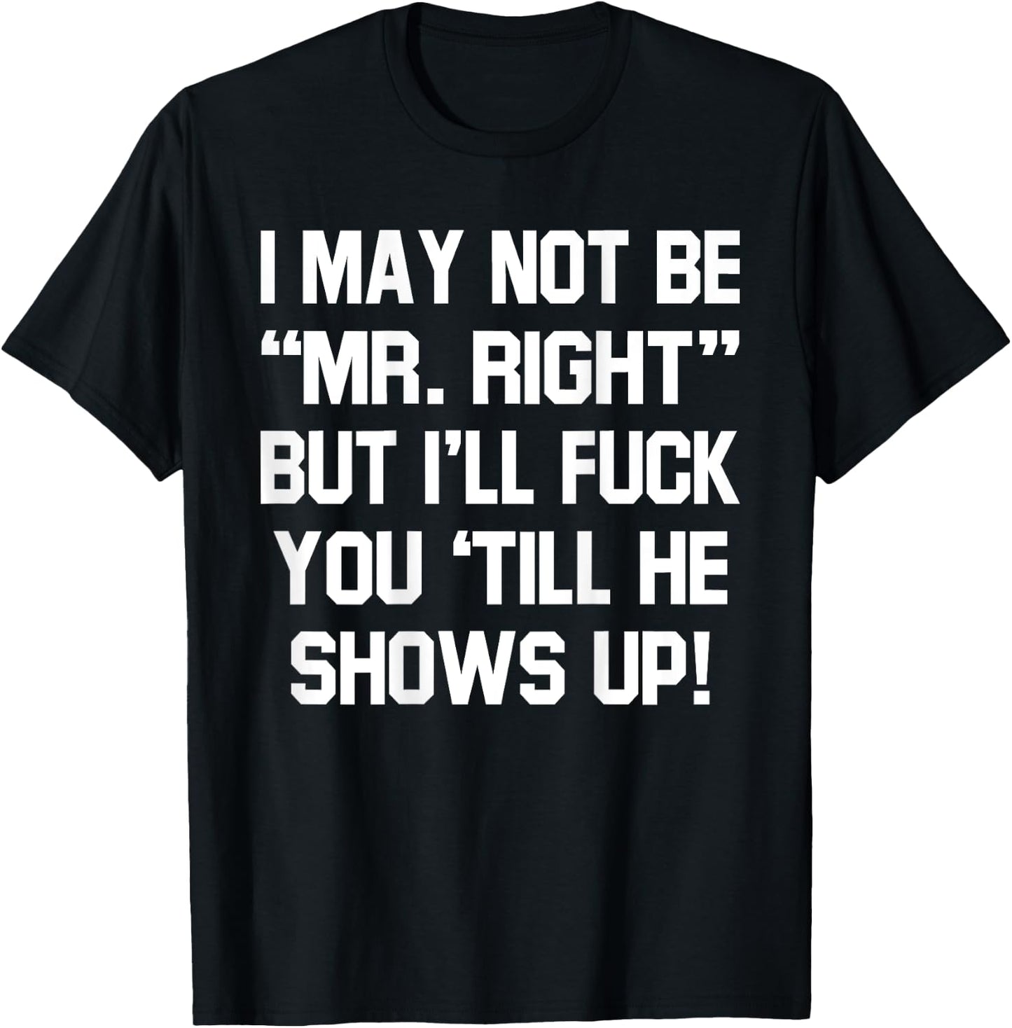 I May Not Be Mr Right But I'll Fck You 'Till He Shows Up T-Shirt - T-Shirt | Black