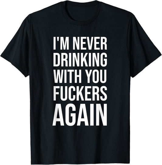 I'm Never Drinking With You Fuckers Again - Funny Drinking T-Shirt - T-Shirt | Black