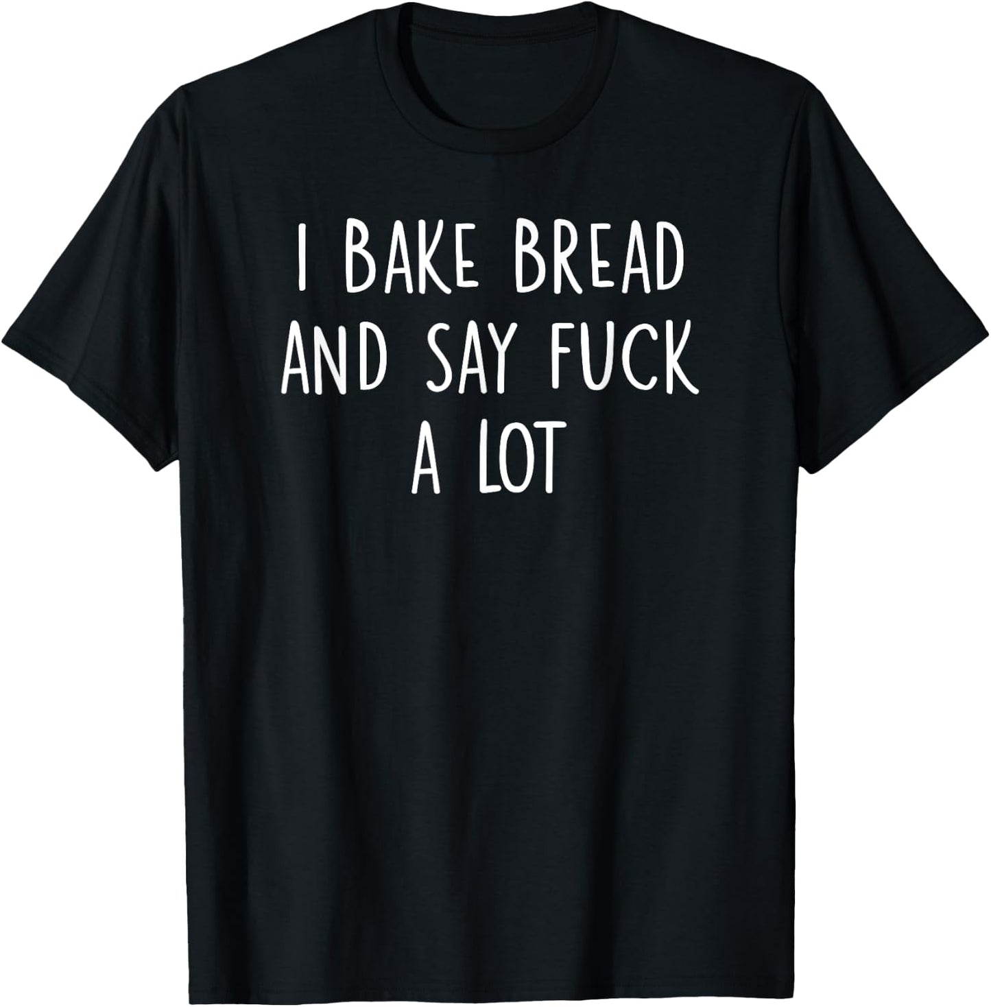 Funny Bread Baking Quote I Bake Bread and Say Fuck a Lot T-Shirt - T-Shirt | Black
