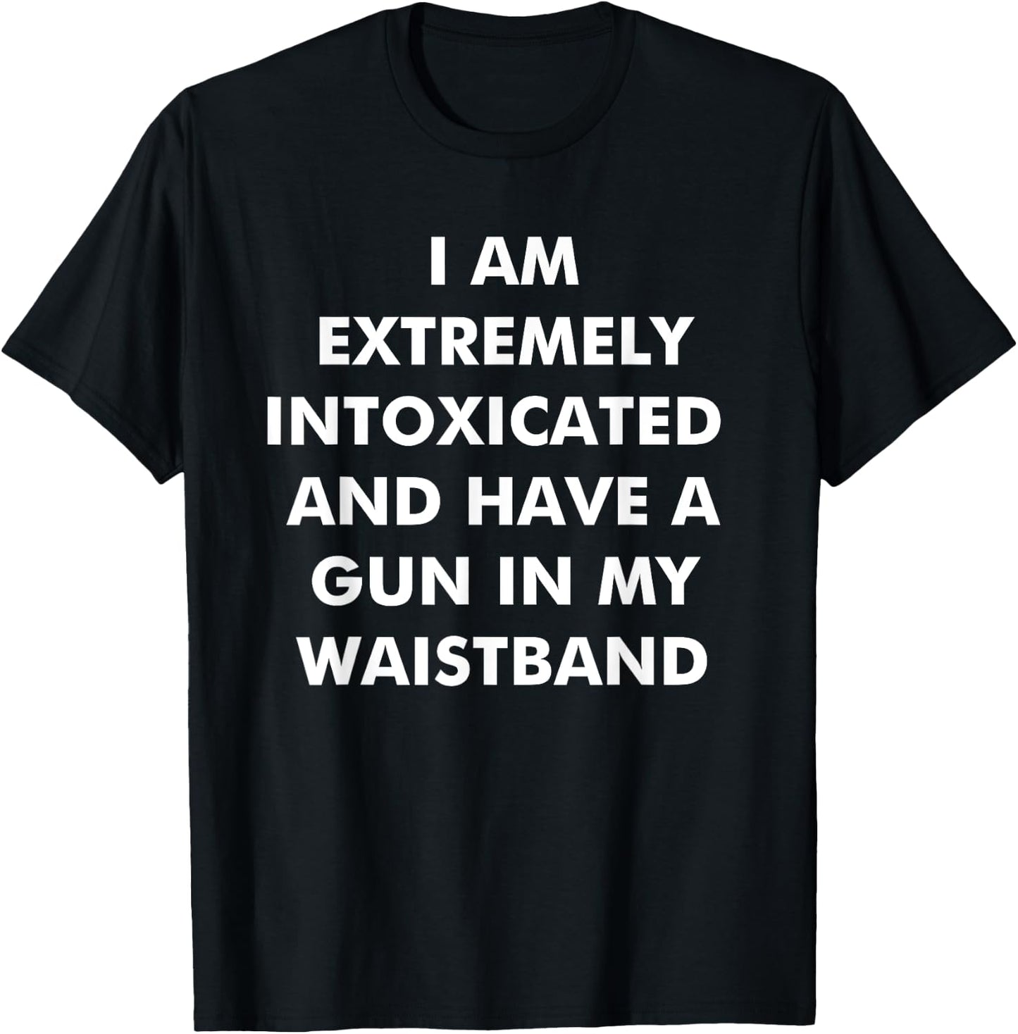 I Am Extremely Intoxicated And Have A Gun In My Waistband T-Shirt - T-Shirt | Black