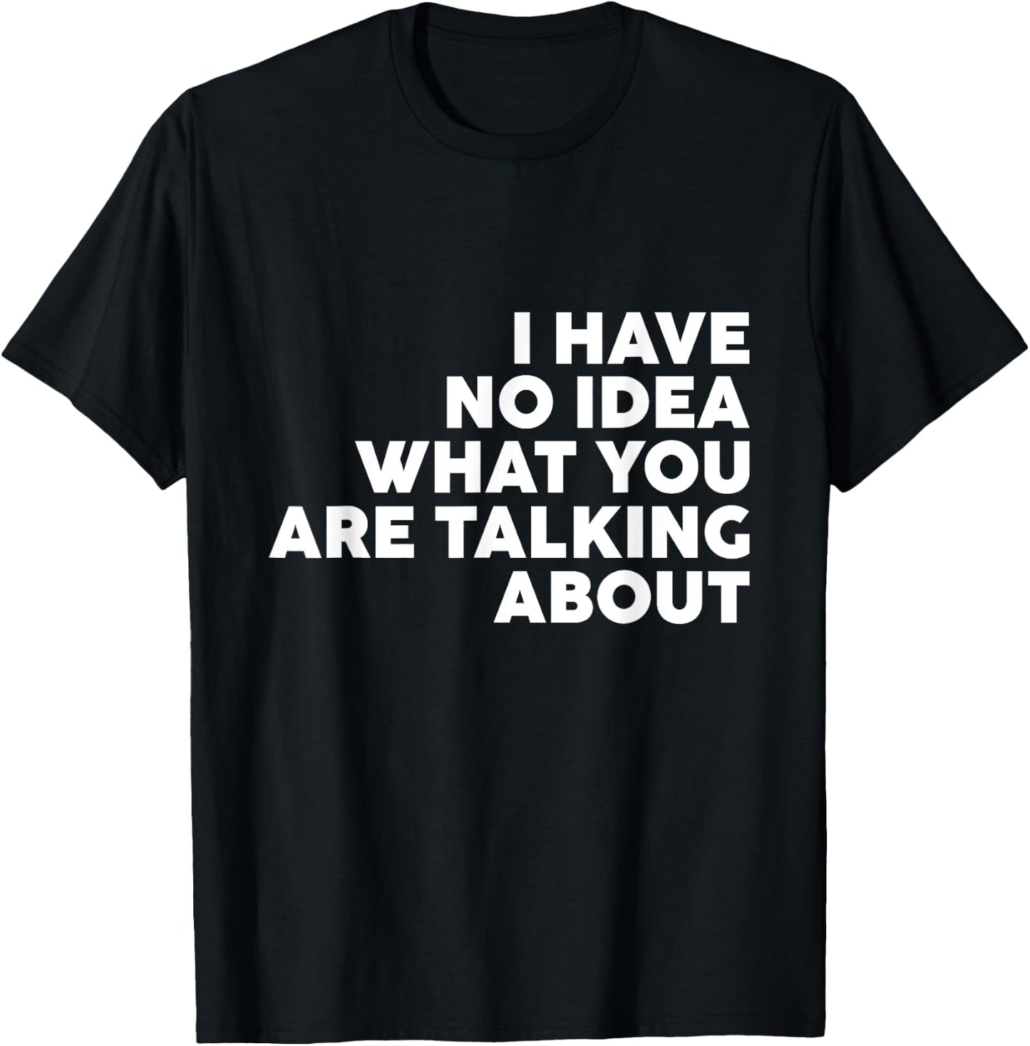 I Have No Idea What You Are Talking About T-Shirt - T-Shirt | Black