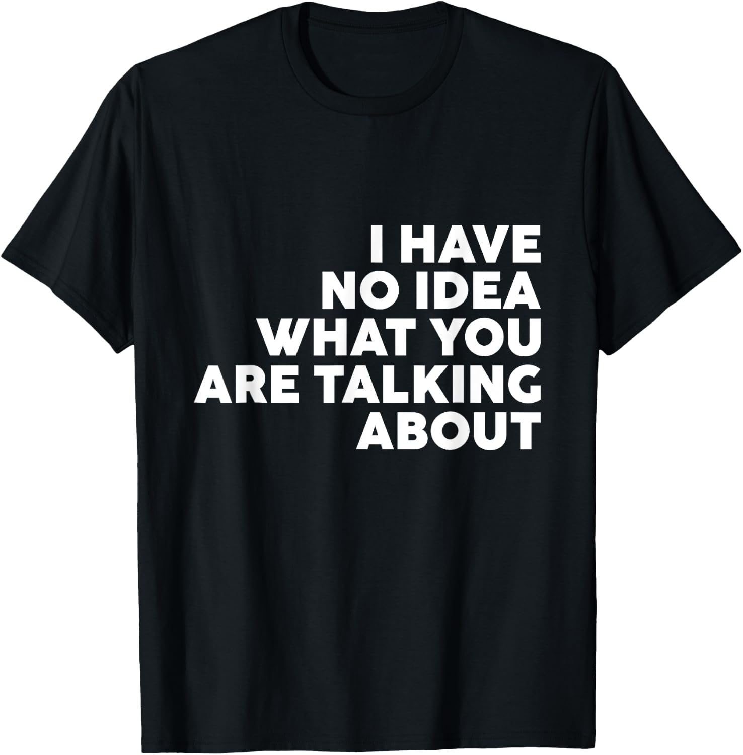 I Have No Idea What You Are Talking About T-Shirt - T-Shirt | Black