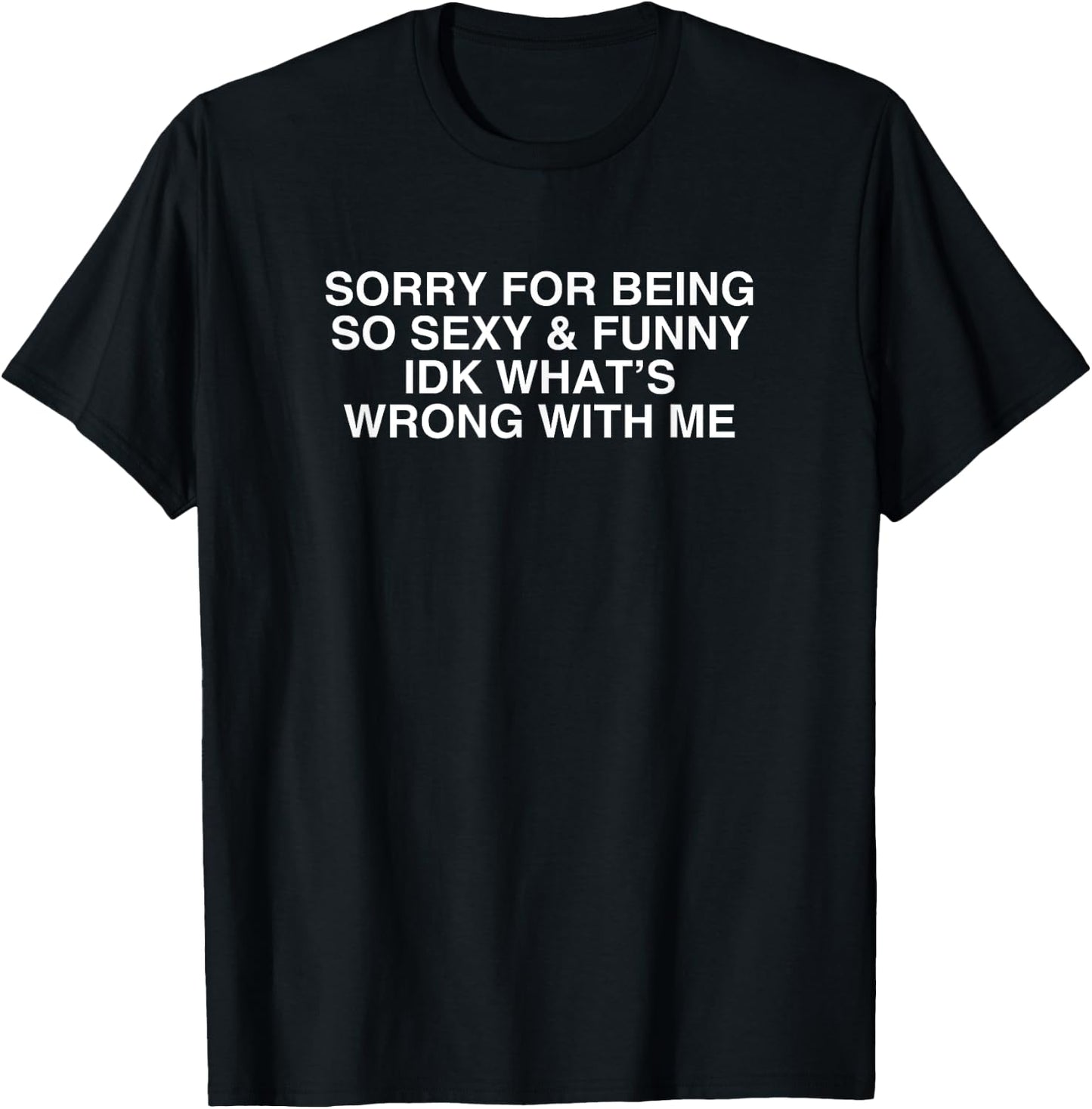 Sorry For Being So Sexy And Funny IDK What's Wrong With Me T-Shirt - T-Shirt | Black