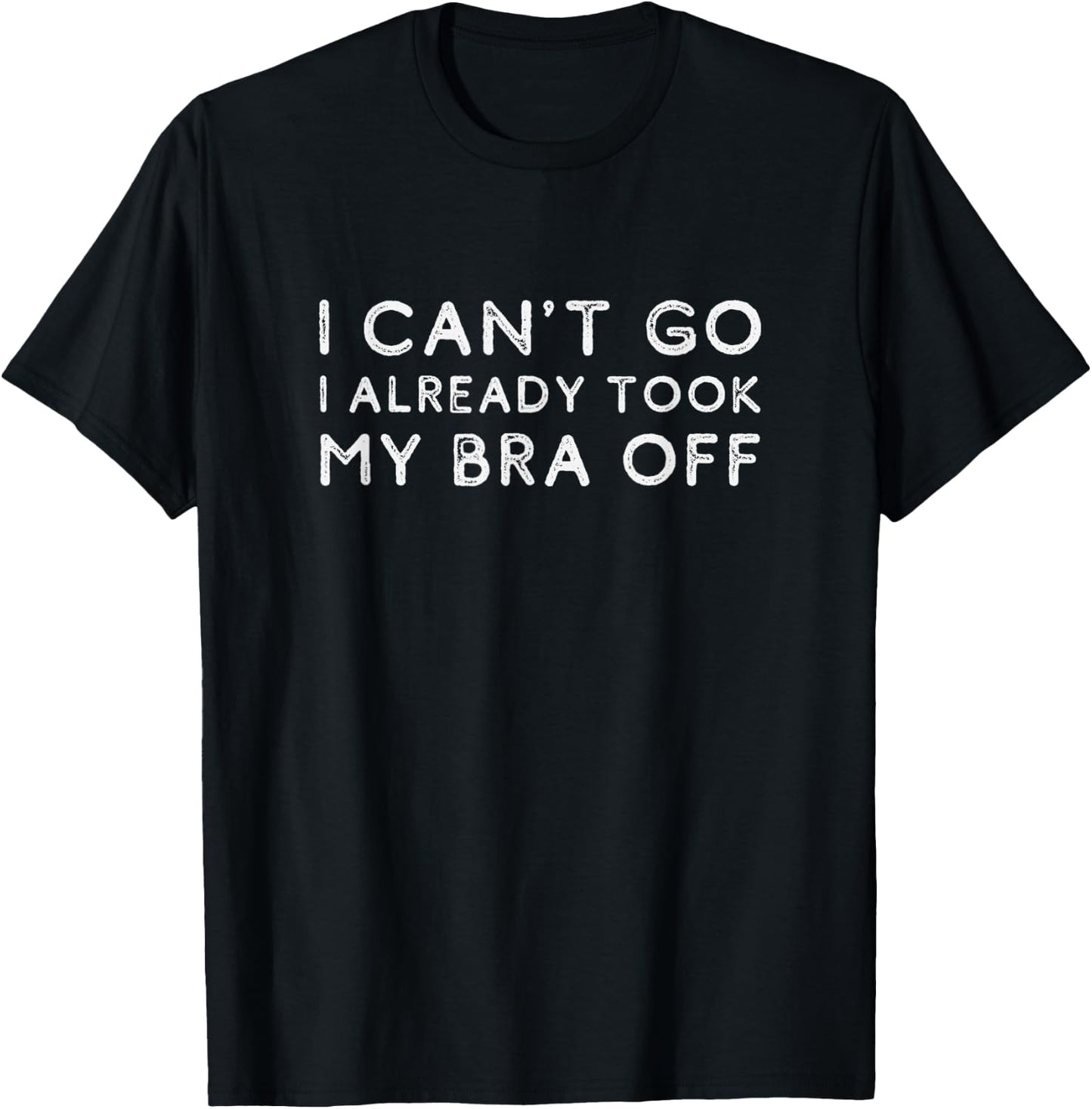 I Can't Go I Already Took My Bra Off Funny Bra Humor T-Shirt - T-Shirt | Black