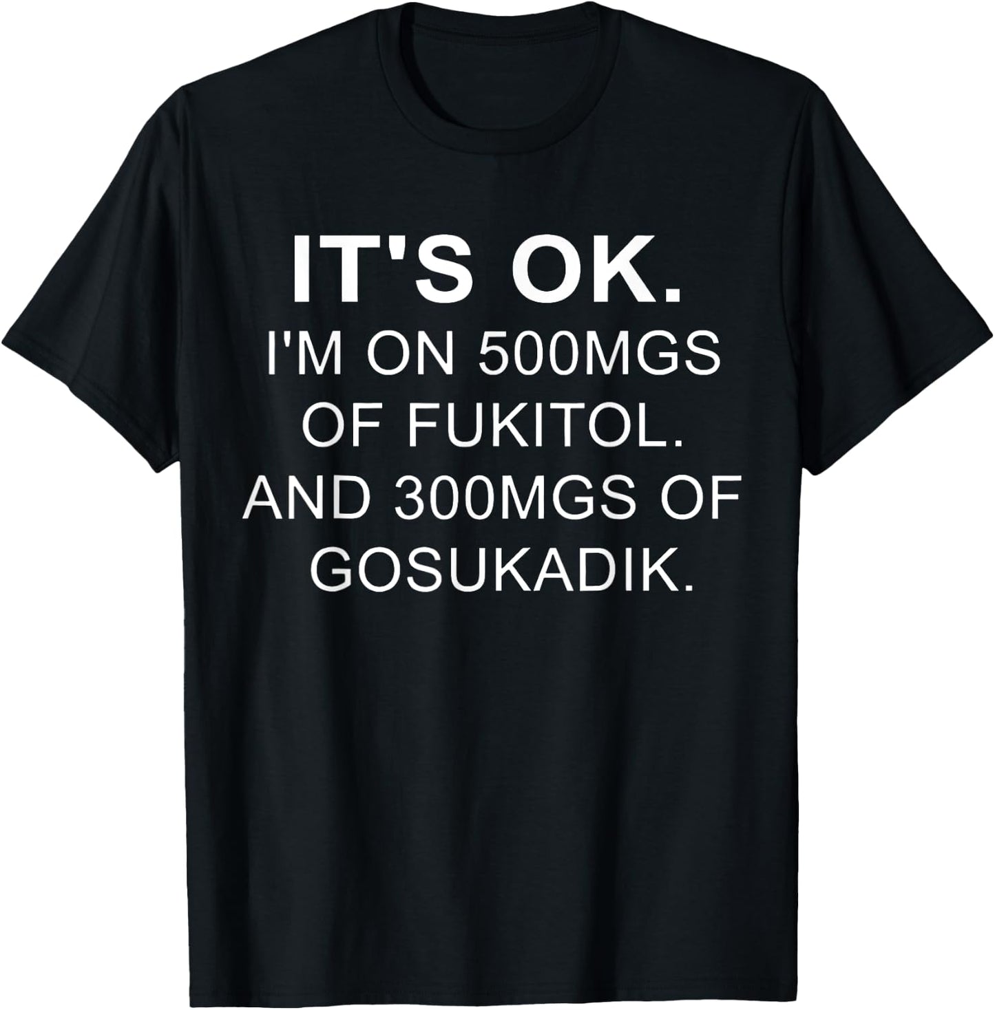 It's Ok I'm On 500mg Of FUKITOL And 300mgs GOSUKADIK T-Shirt - T-Shirt | Black