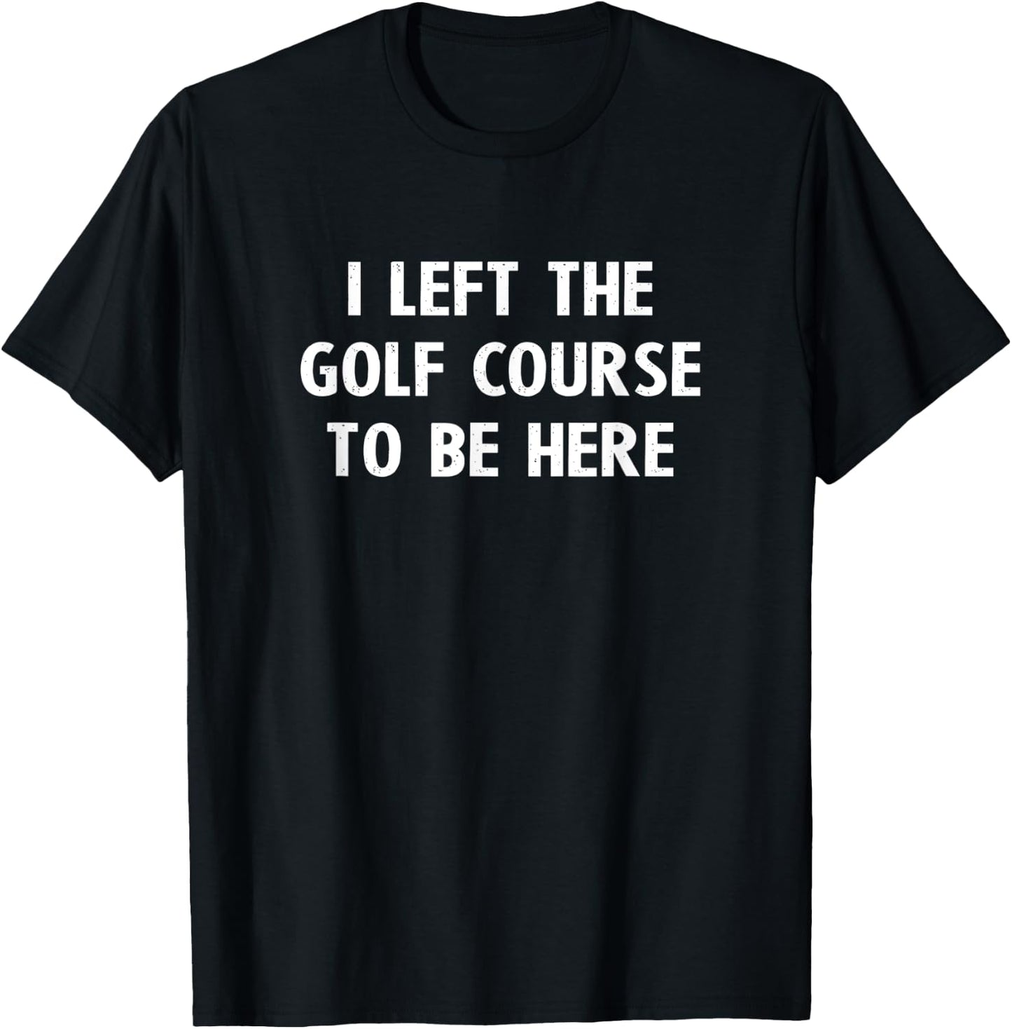 I Left The Golf Course To Be Here Golfing Gifts Funny Golfer T-Shirt - T-Shirt | Black