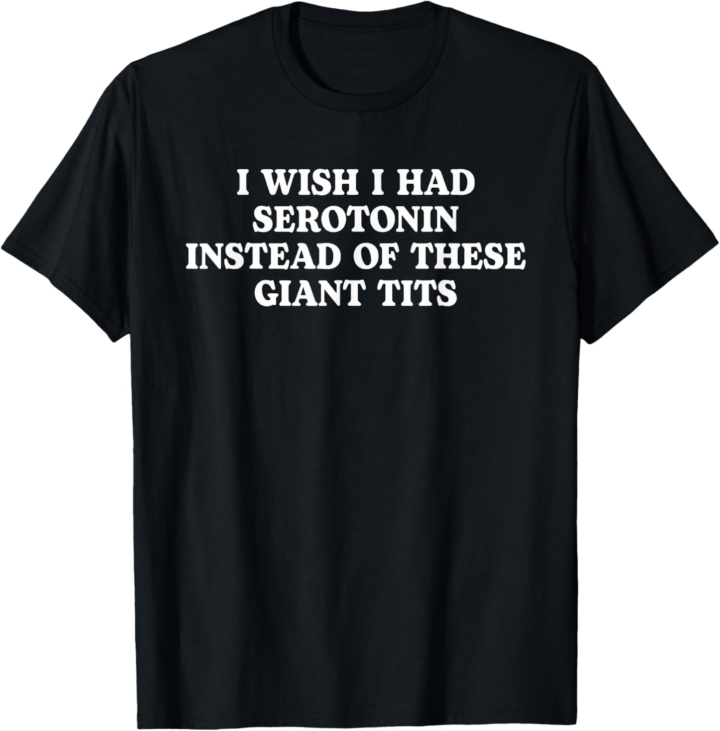 Funny I Wish I Had Serotonin Instead Of These Giant Tits T-Shirt - T-Shirt | Black