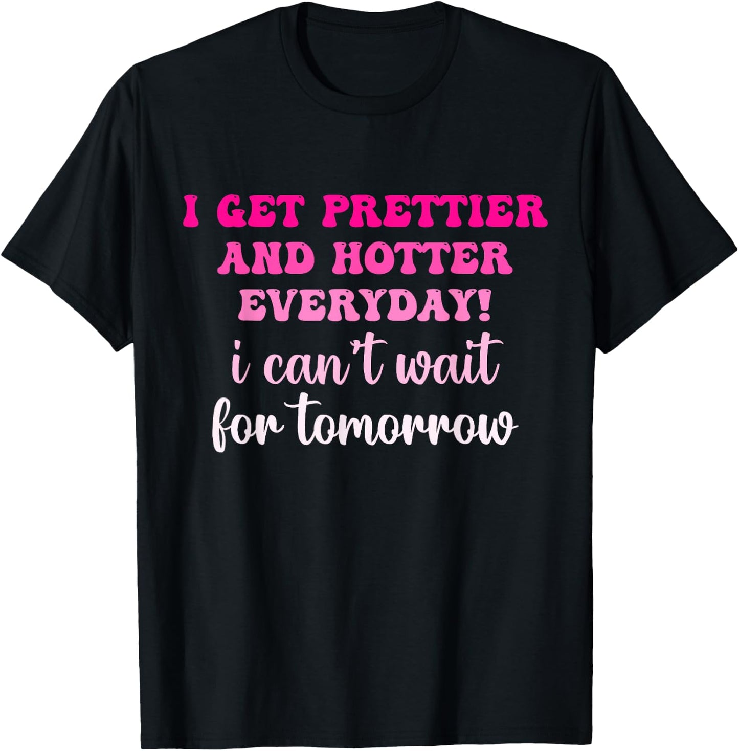 I Get Prettier And Hotter Everyday I Can't Wait For Tomorrow T-Shirt - T-Shirt | Black