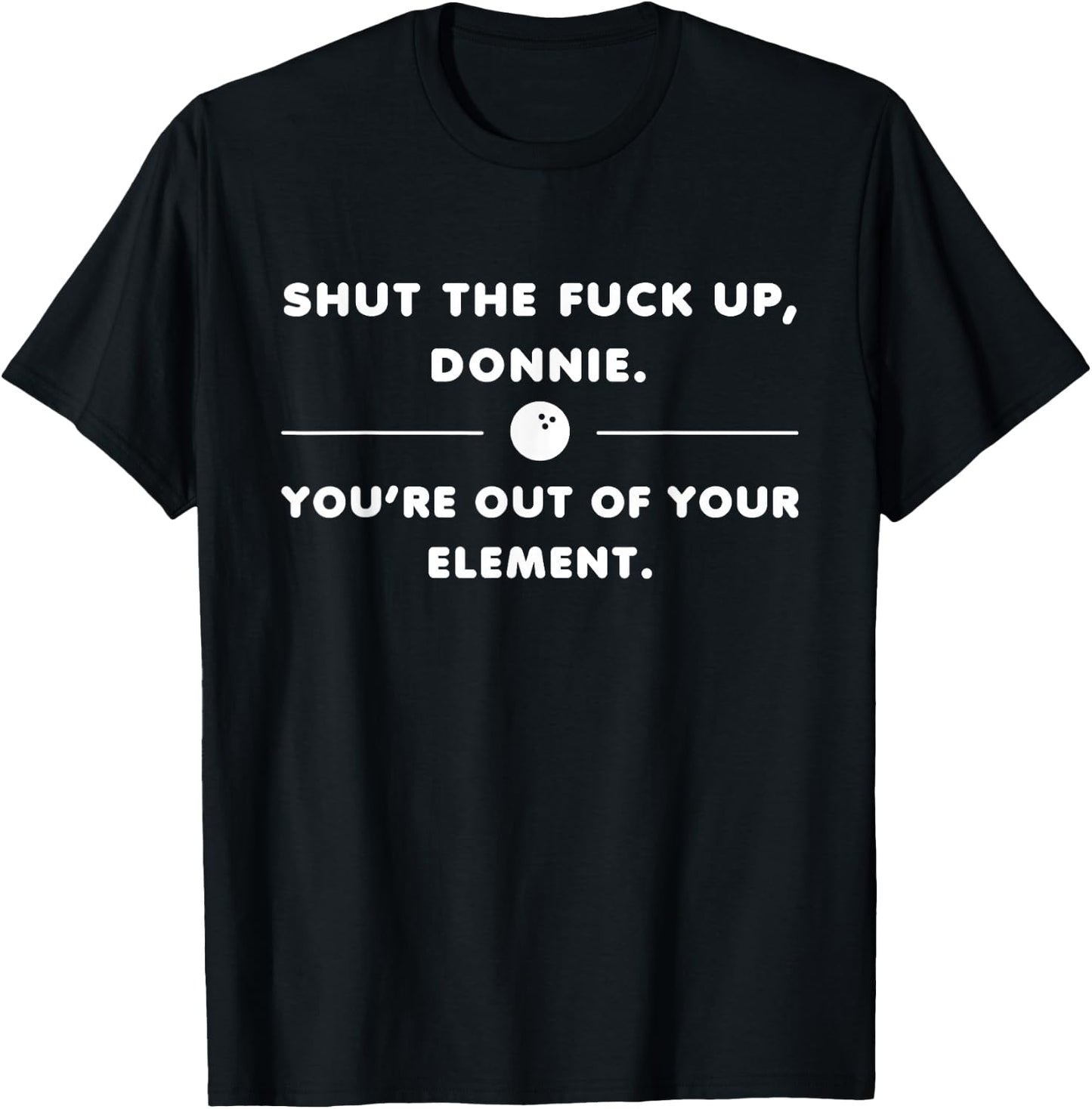 Shut The Fuck Up Donnie You're Out Of Your Element Funny T-Shirt - T-Shirt | Black