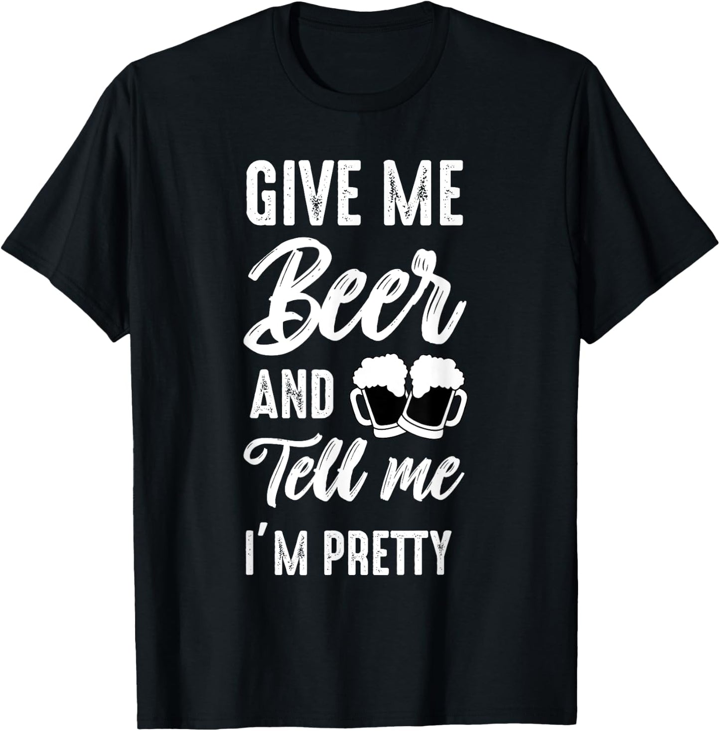 Give Me Beer And Tell Me I'm Pretty - Funny Beer Lover T-Shirt - T-Shirt | Black