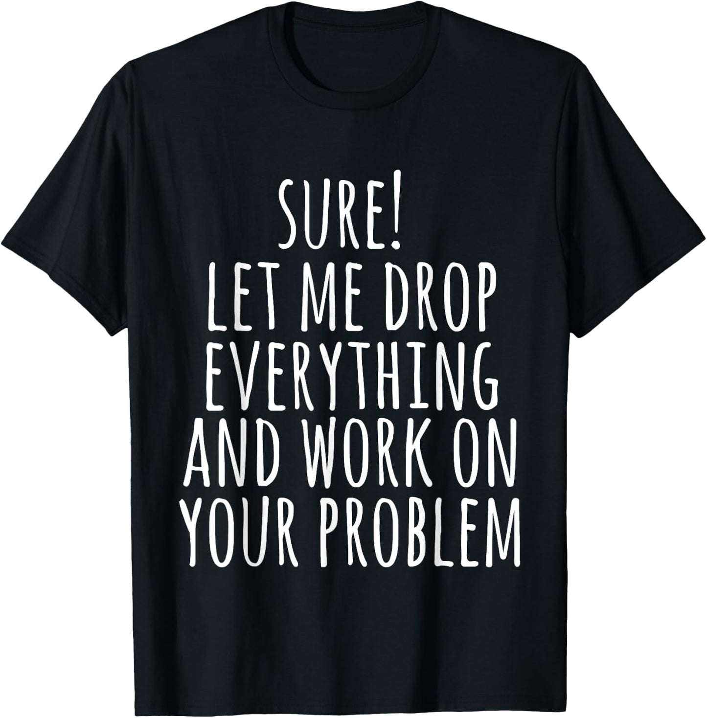 Sure Let Me Drop Everything And Work On Your Problem Funny T-Shirt - T-Shirt | Black