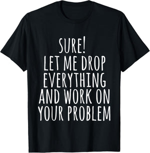 Sure Let Me Drop Everything And Work On Your Problem Funny T-Shirt - T-Shirt | Black