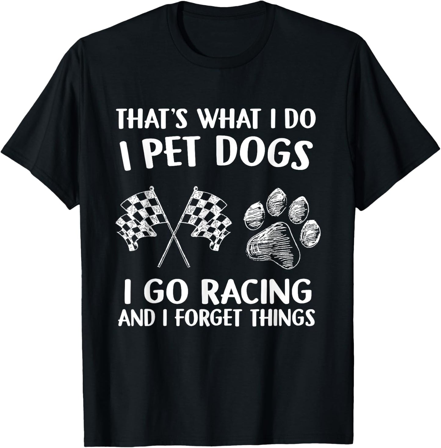 That's What I Do I Pet Dogs I go Racing And I Forget Things T-Shirt - T-Shirt | Black